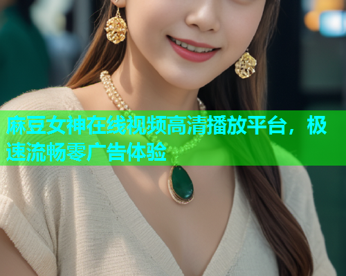 麻豆女神在线视频高清播放平台，极速流畅零广告体验  第2张