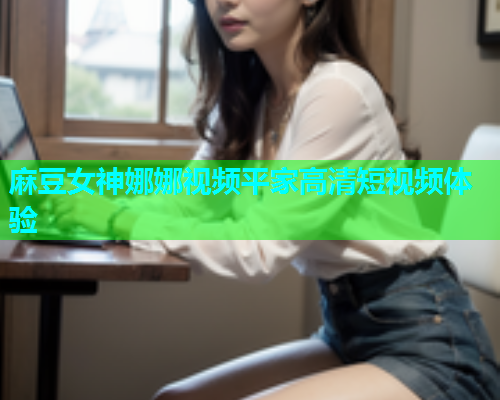 麻豆女神娜娜视频平家高清短视频体验  第1张