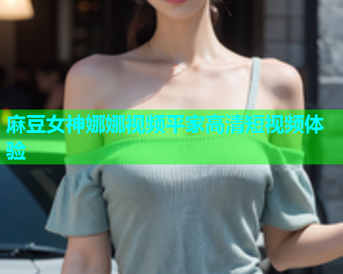 麻豆女神娜娜视频平家高清短视频体验  第2张