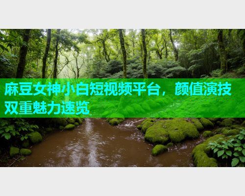 麻豆女神小白短视频平台，颜值演技双重魅力速览  第1张