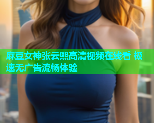 麻豆女神张云熙高清视频在线看 极速无广告流畅体验  第1张