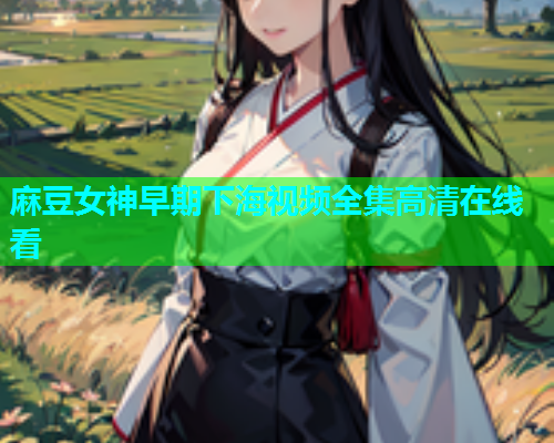 麻豆女神早期下海视频全集高清在线看  第1张