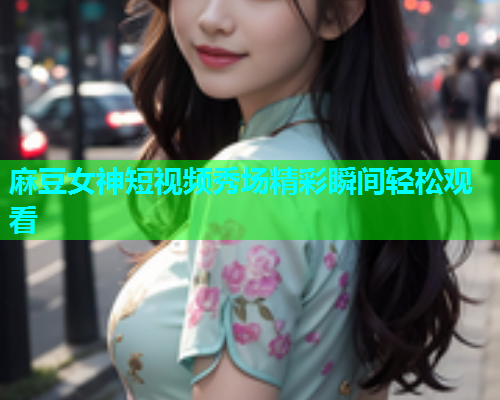 麻豆女神短视频秀场精彩瞬间轻松观看  第1张